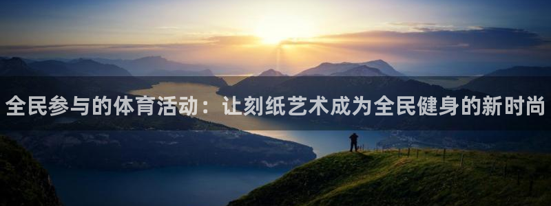 MK体育官网下载招商电话号码：全民参与的体育活动：让刻纸艺术