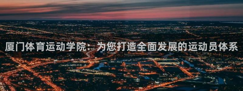 MK体育官方正版app官方：厦门体育运动学院：为您打