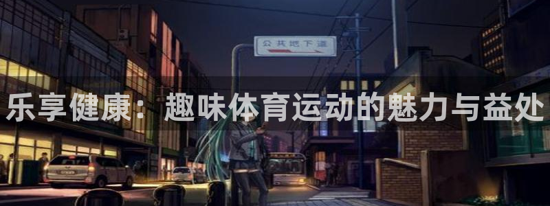 MK体育官方正版app娱乐代理怎么样：乐享健康：趣味体育运动