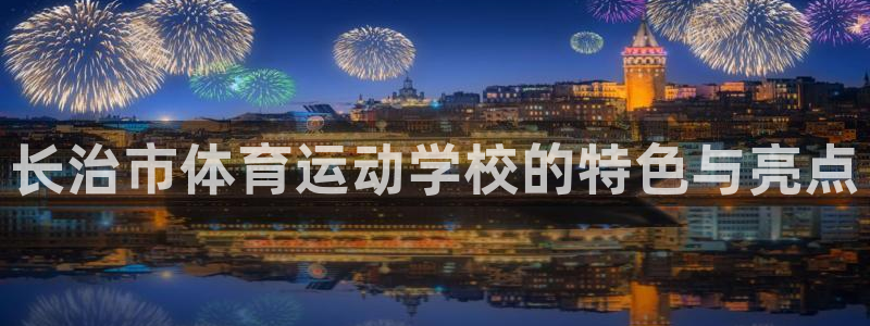 MK体育官网下载娱乐：长治市体育运动学校的特色与亮点