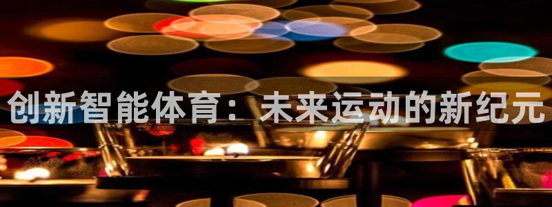 MK体育官网下载平台是正规平台吗知乎：创新智能体育：