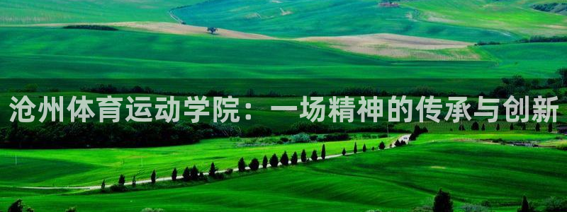 MK体育官方正版app娱乐：沧州体育运动学院：一场精神的传承