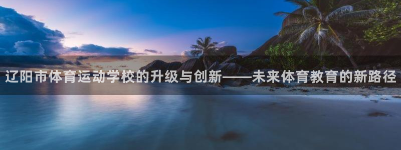 MK体育官网下载平台是正规平台吗安全吗：辽阳市体育运动学校的