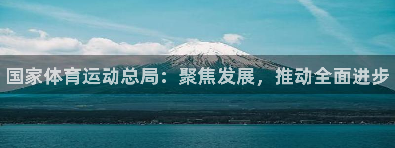 注册MK体育官方正版app：国家体育运动总局：聚焦发