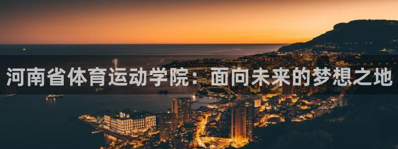 MK体育官网下载平台注册要钱吗：河南省体育运动学院：面向未来