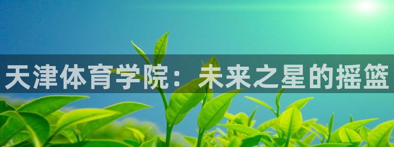 MK体育官网下载平台是正规平台吗知乎：天津体育学院：未来之星