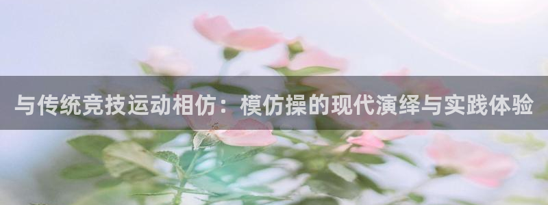 海南MK体育官网下载发展怎么样：与传统竞技运动相仿：模仿操的