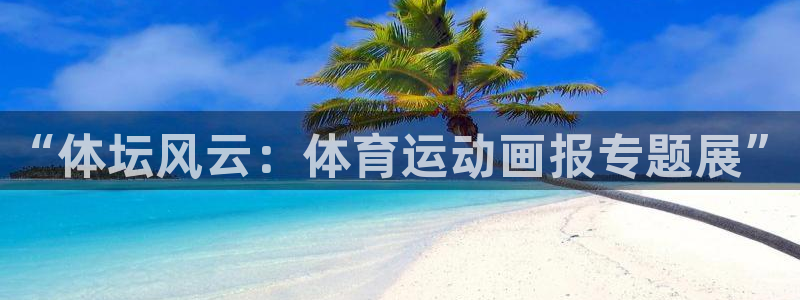 MK体育官网下载招商：“体坛风云：体育运动画报专题展