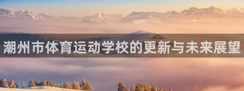 MK体育官网下载招商：潮州市体育运动学校的更新与未来展望